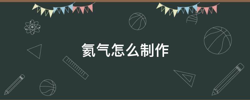 氦气怎么制作 氦气怎么制作视频教程