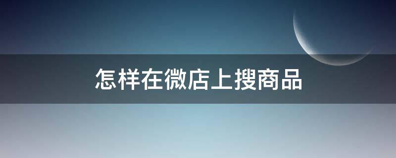 怎样在微店上搜商品（怎么在微店里搜索东西）