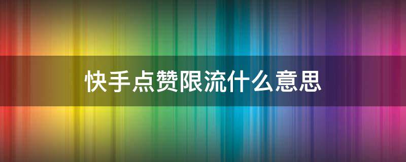 快手点赞限流什么意思（快手点赞限流真的假的）