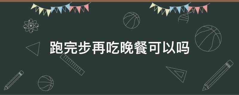 跑完步再吃晚餐可以吗（跑完步再吃晚餐可以吗减肥）