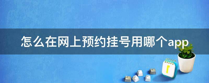 怎么在网上预约挂号用哪个app（请问怎么在网上预约挂号）