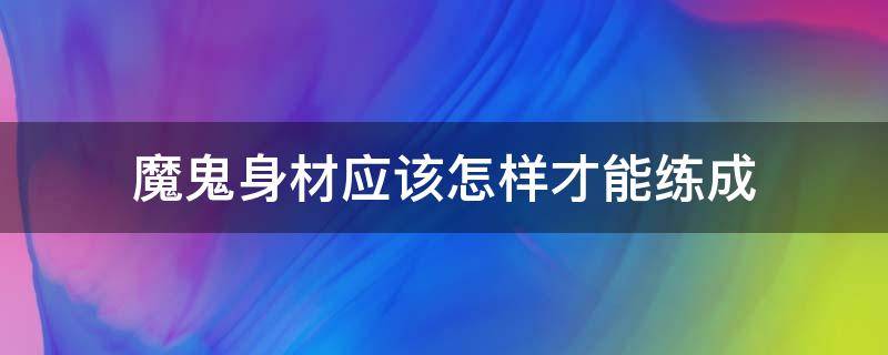 魔鬼身材应该怎样才能练成（如何练出魔鬼身材）