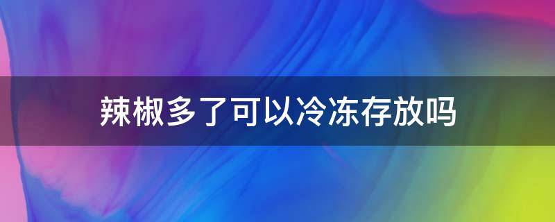 辣椒多了可以冷冻存放吗（辣椒能冰冻保存多久）
