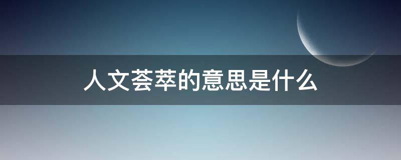 人文荟萃的意思是什么 人文荟萃的意思是什么意思啊