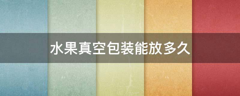 水果真空包装能放多久 水果真空袋保鲜一般多久