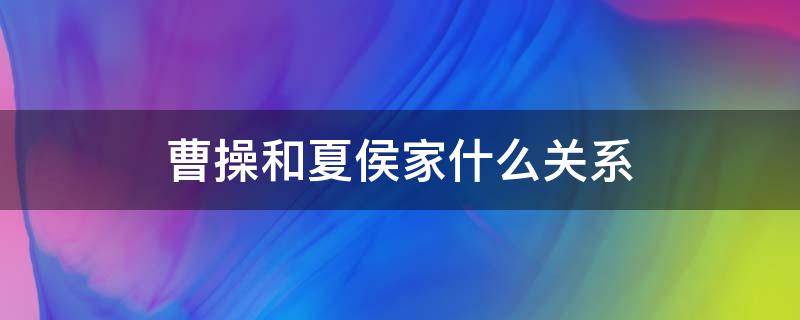 曹操和夏侯家什么关系（曹操和夏侯家的渊源）