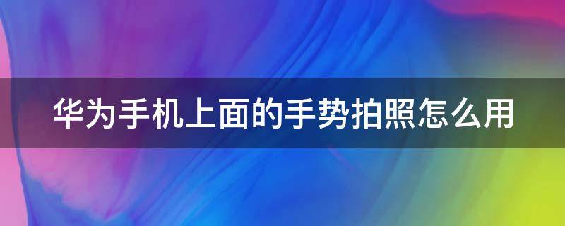 华为手机上面的手势拍照怎么用（华为手机上面的手势拍照怎么用的）