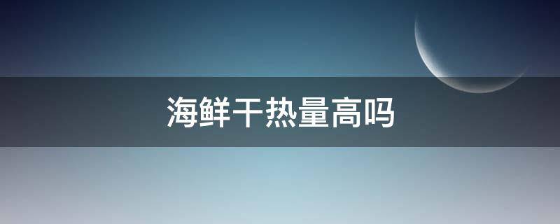 海鲜干热量高吗（海鲜干货热量高吗）