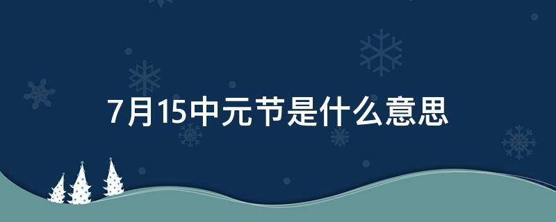 7月15中元节是什么意思（7月15是中元节是什么意思）