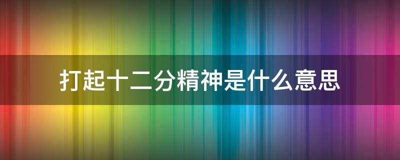 打起十二分精神是什么意思 打起十二分精神出处