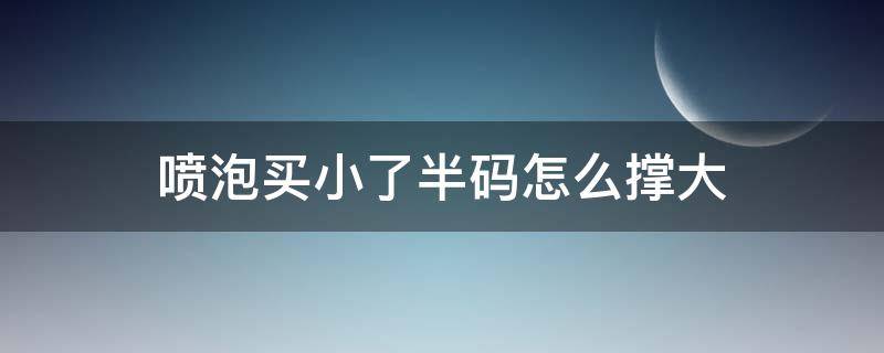 喷泡买小了半码怎么撑大（喷泡是不是要大半码）