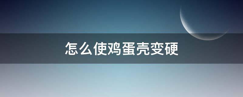 怎么使鸡蛋壳变硬（怎么使鸡蛋壳变硬一点）
