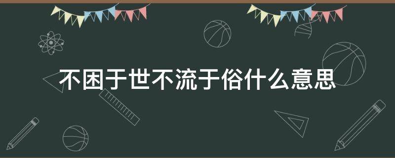不困于世不流于俗什么意思（不困于世,不乱于情）