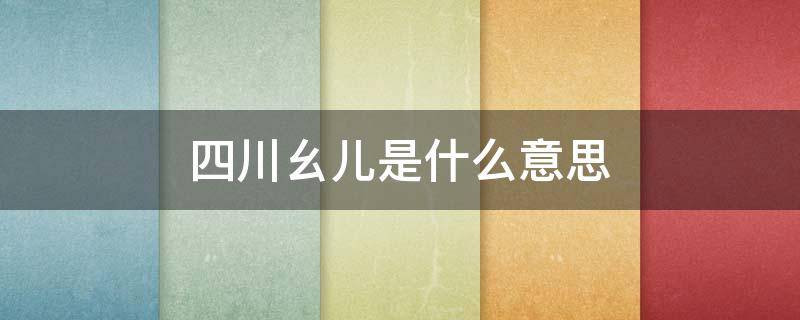 四川幺儿是什么意思（四川幺儿是什么意思啊）