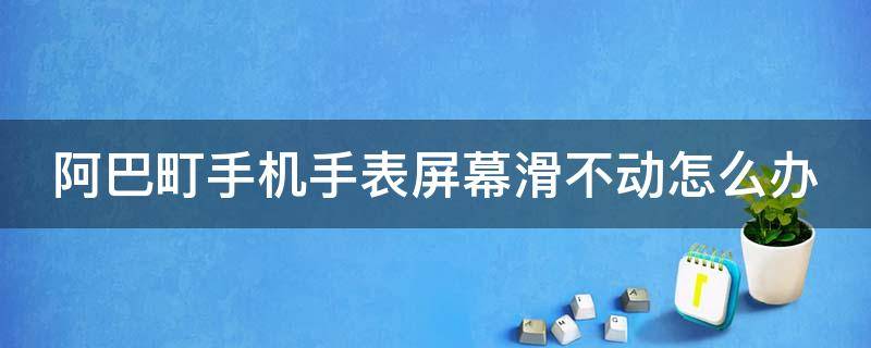阿巴町手机手表屏幕滑不动怎么办 阿巴町手表触屏幕触不了