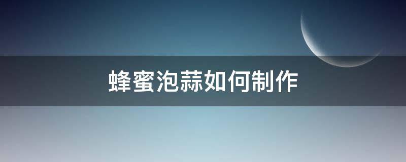 蜂蜜泡蒜如何制作 蜂蜜泡蒜的制作方法
