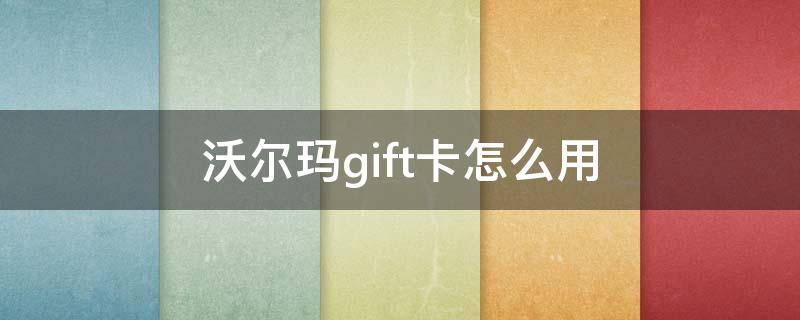 沃尔玛gift卡怎么用（沃尔玛gift卡怎么网上购物）