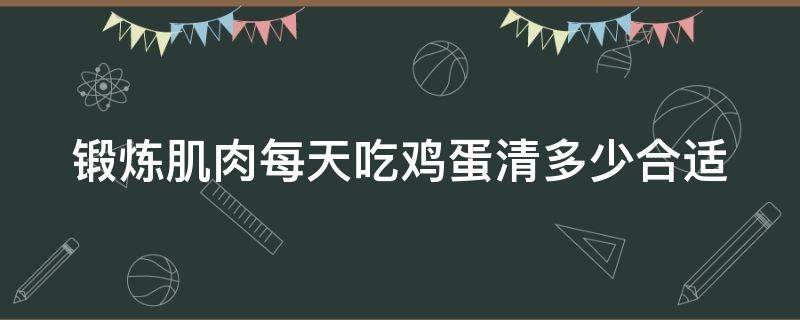 锻炼肌肉每天吃鸡蛋清多少合适 锻炼肌肉每天吃鸡蛋清多少合适呢