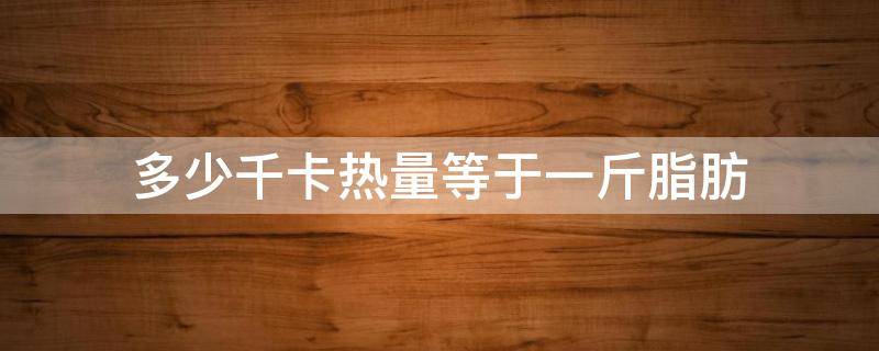 多少千卡热量等于一斤脂肪 多少千卡热量等于一斤脂肪呢