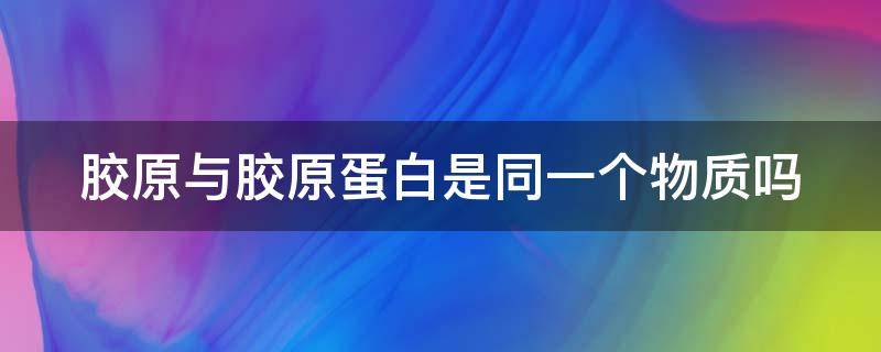 胶原与胶原蛋白是同一个物质吗 胶原蛋白跟蛋白质一样的吗
