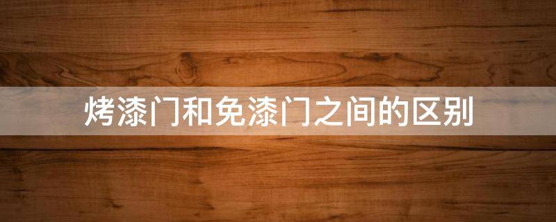 烤漆门和免漆门之间的区别 烤漆门跟免漆门的区别