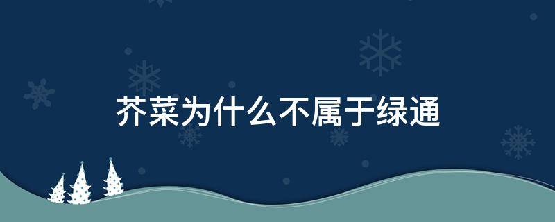芥菜为什么不属于绿通（芥菜为什么不属于绿通产品）