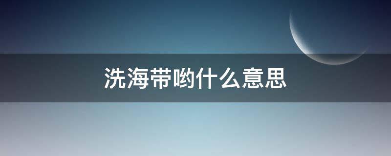 洗海带哟什么意思 洗海带哟洗海带哟歌词