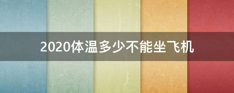 2020体温多少不能坐飞机 2020体温多少不能上飞机