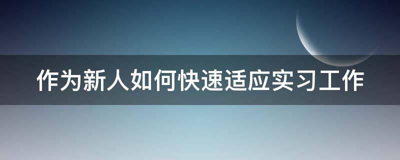 作为新人如何快速适应实习工作（如何快速适应新工作新环境）
