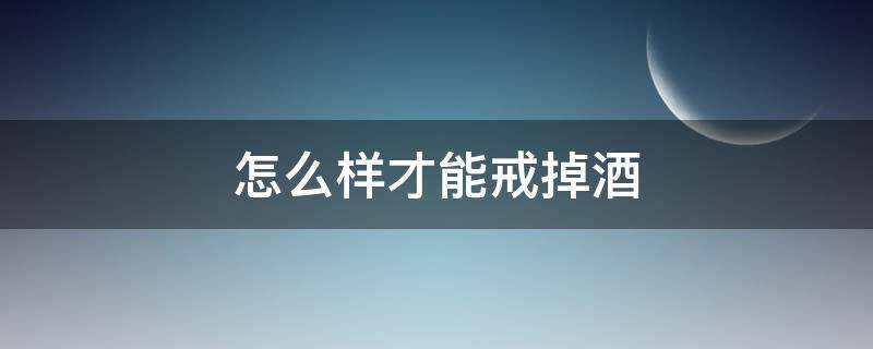 怎么样才能戒掉酒（怎么样才能戒掉酒瘾）