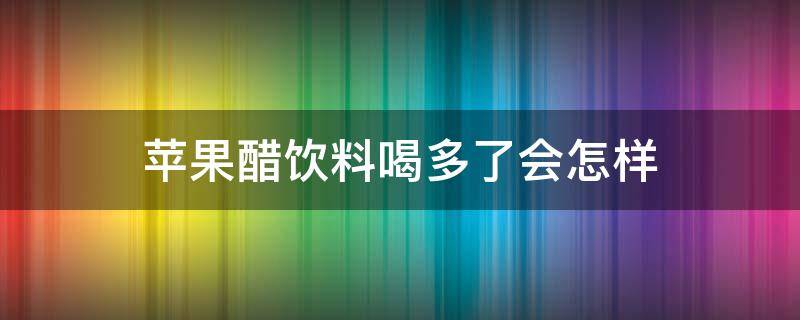 苹果醋饮料喝多了会怎样 苹果醋饮料喝多了对身体有什么影响