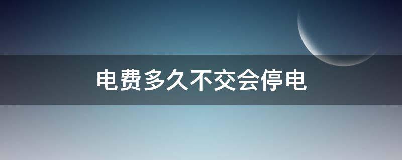 电费多久不交会停电 南方电网电费多久不交会停电