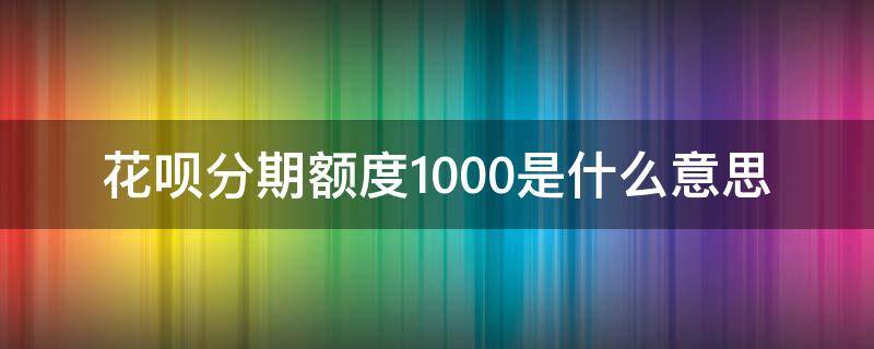 花呗分期额度1000是什么意思 花呗分期额度1000元是什么意思