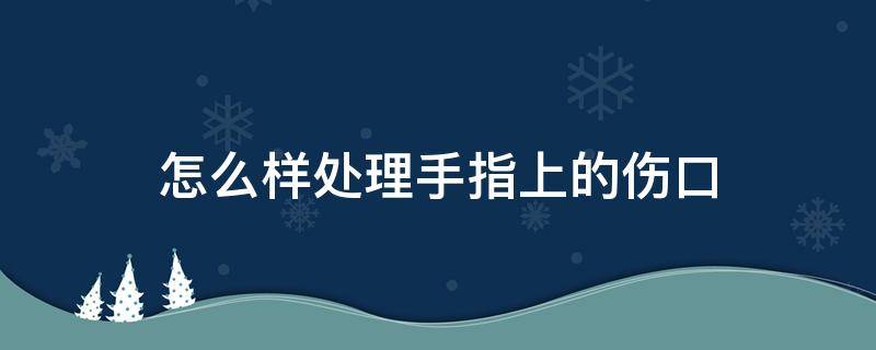 怎么样处理手指上的伤口（手指上的伤口怎么好得快）