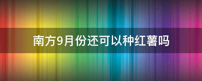 南方9月份还可以种红薯吗 南方9月份还可以种红薯吗为什么