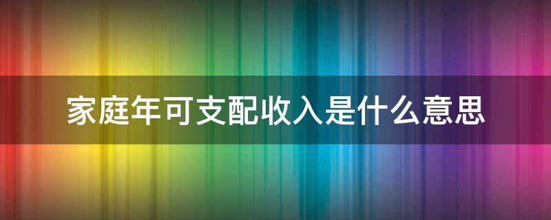 家庭年可支配收入是什么意思（家庭年可支配收入怎么算）