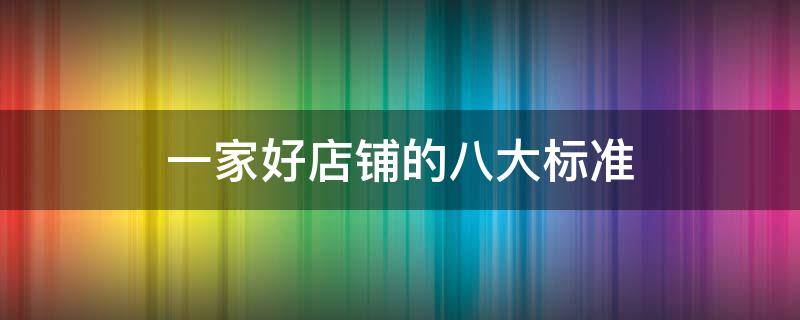 一家好店铺的八大标准（一个好店铺的四大标准）