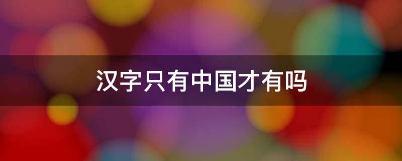 汉字只有中国才有吗（汉字只有中国才有吗英语）