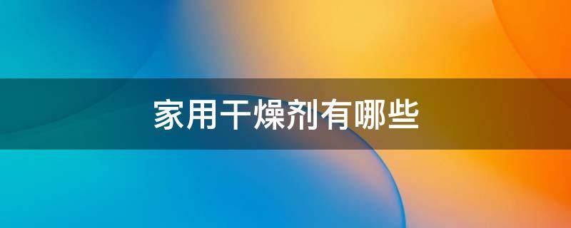 家用干燥剂有哪些（家用干燥剂有哪些化学用品）