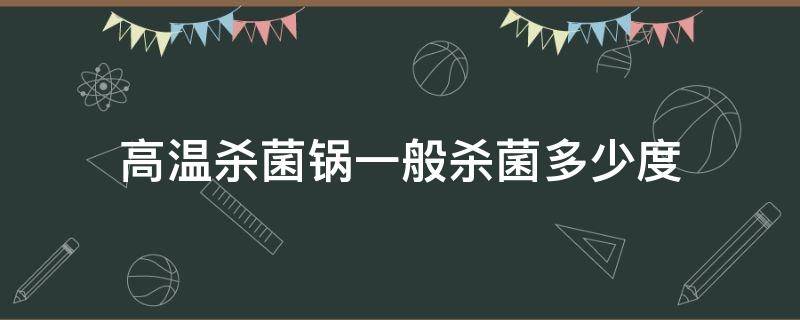 高温杀菌锅一般杀菌多少度（高温杀菌锅一般杀菌多少度的）