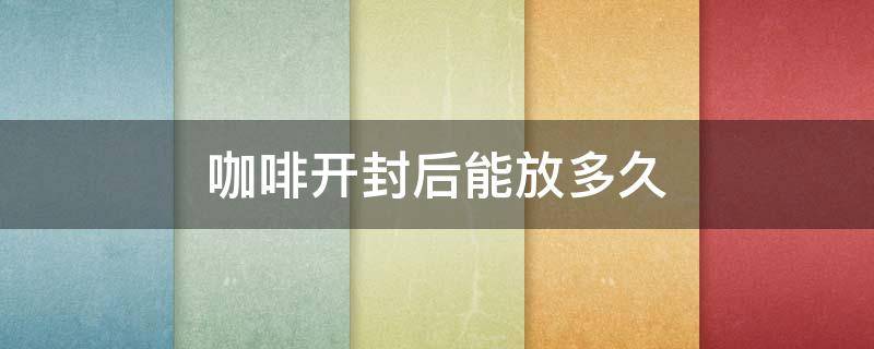 咖啡开封后能放多久 冻干咖啡开封后能放多久
