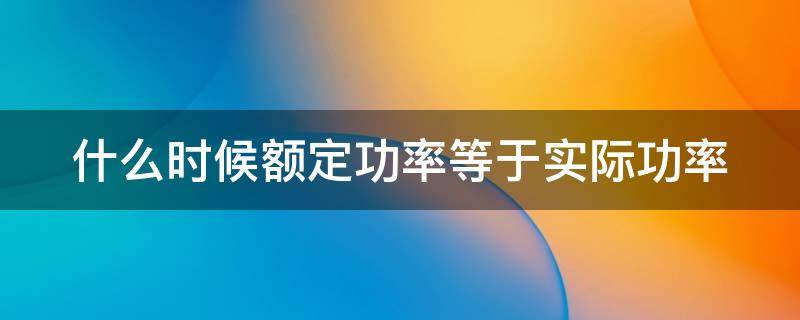 什么时候额定功率等于实际功率（额定功率是瞬时功率还是平均功率）