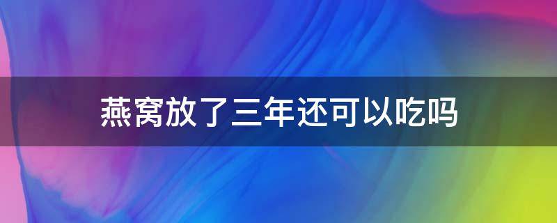 燕窝放了三年还可以吃吗（燕窝放了3年还能吃吗）