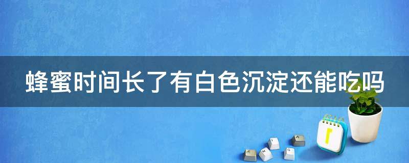 蜂蜜时间长了有白色沉淀还能吃吗 蜂蜜时间长了有白色沉淀还能吃吗图片