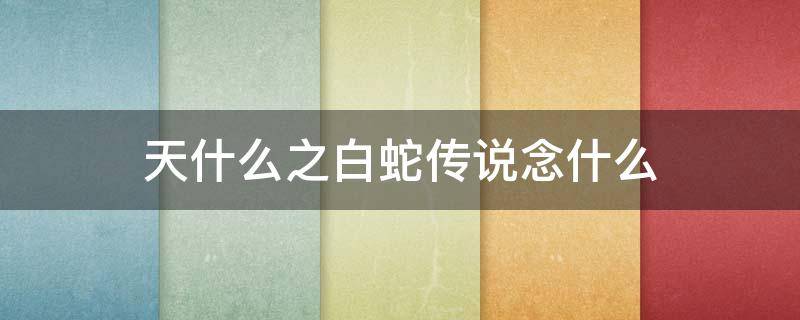 天什么之白蛇传说念什么（天什么之白蛇传说念什么免费观看）