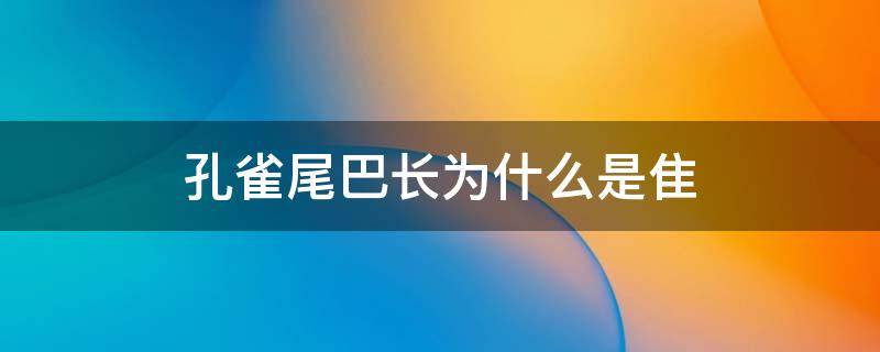孔雀尾巴长为什么是隹（孔雀尾巴为什么那么好看）