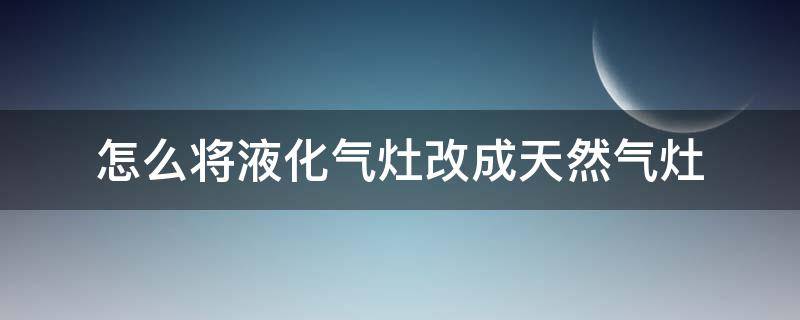 怎么将液化气灶改成天然气灶（怎么将液化气灶改成天然气灶呢）