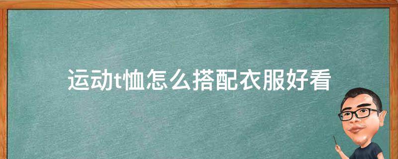 运动t恤怎么搭配衣服好看 运动t恤怎么搭配衣服好看图片