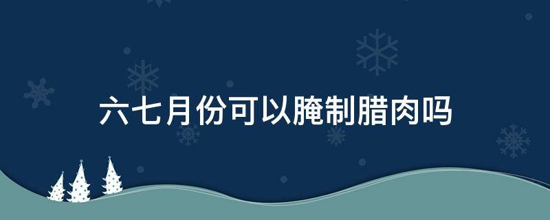 六七月份可以腌制腊肉吗（几月适合腌腊肉）