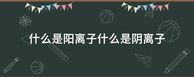 什么是阳离子什么是阴离子 质离子和重离子是什么